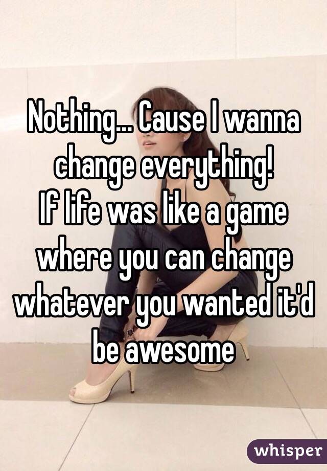 Nothing... Cause I wanna change everything! 
If life was like a game where you can change whatever you wanted it'd be awesome