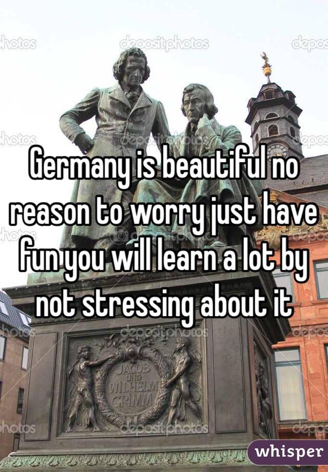 Germany is beautiful no reason to worry just have fun you will learn a lot by not stressing about it 