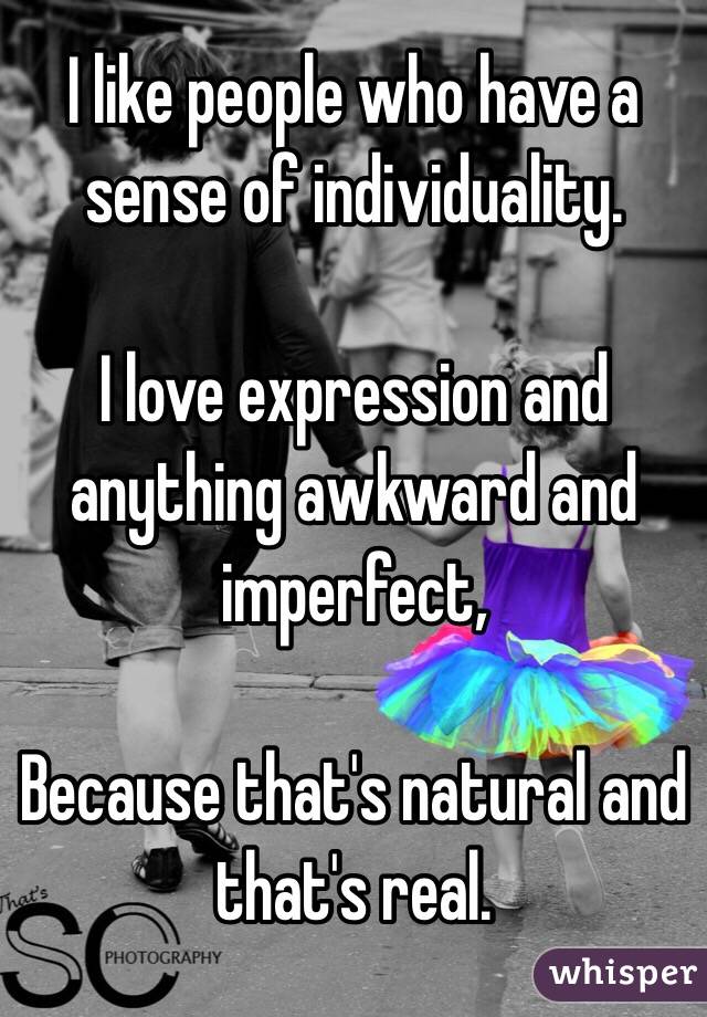 I like people who have a sense of individuality. 

I love expression and anything awkward and imperfect,

Because that's natural and that's real. 