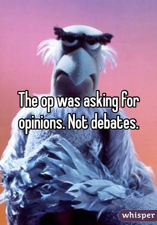 The op was asking for opinions. Not debates.