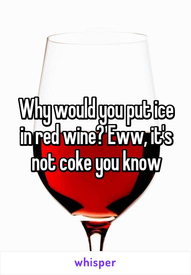Why would you put ice in red wine? Eww, it's not coke you know