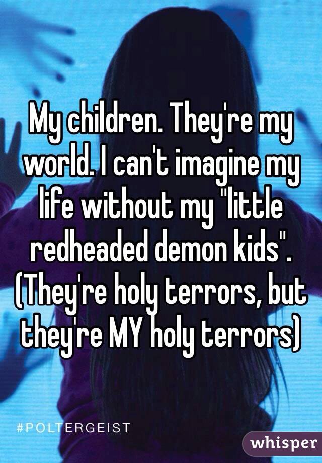 My children. They're my world. I can't imagine my life without my "little redheaded demon kids". (They're holy terrors, but they're MY holy terrors) 
