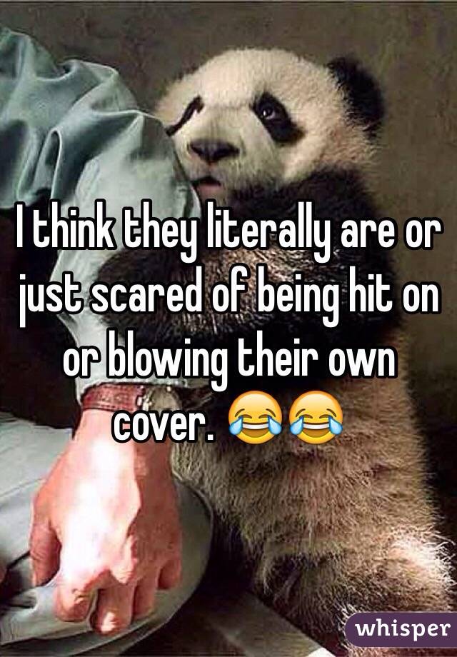 I think they literally are or just scared of being hit on or blowing their own cover. 😂😂