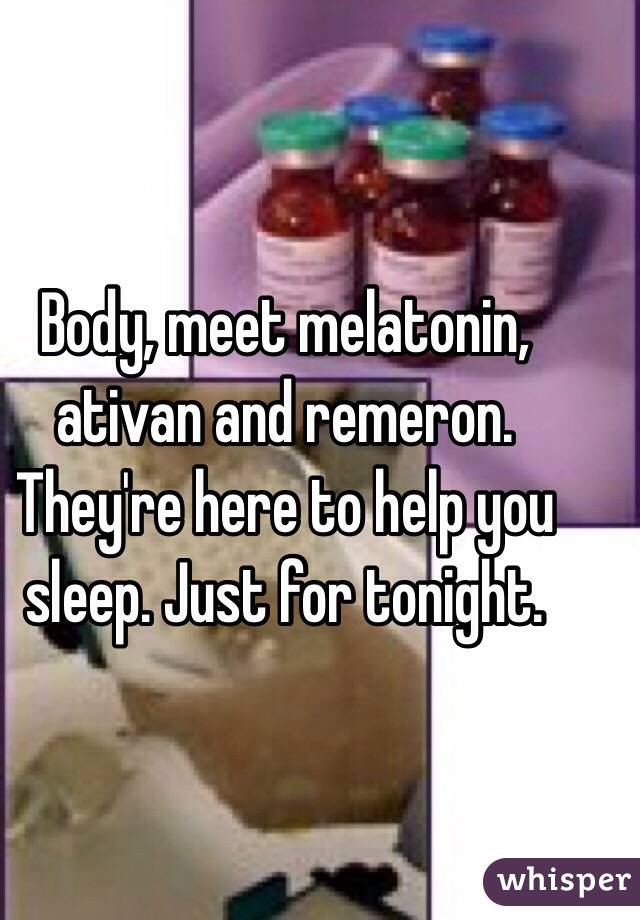 Body, meet melatonin, ativan and remeron. They're here to help you sleep. Just for tonight. 