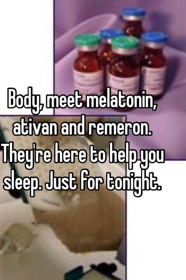 Body, meet melatonin, ativan and remeron. They're here to help you sleep. Just for tonight. 