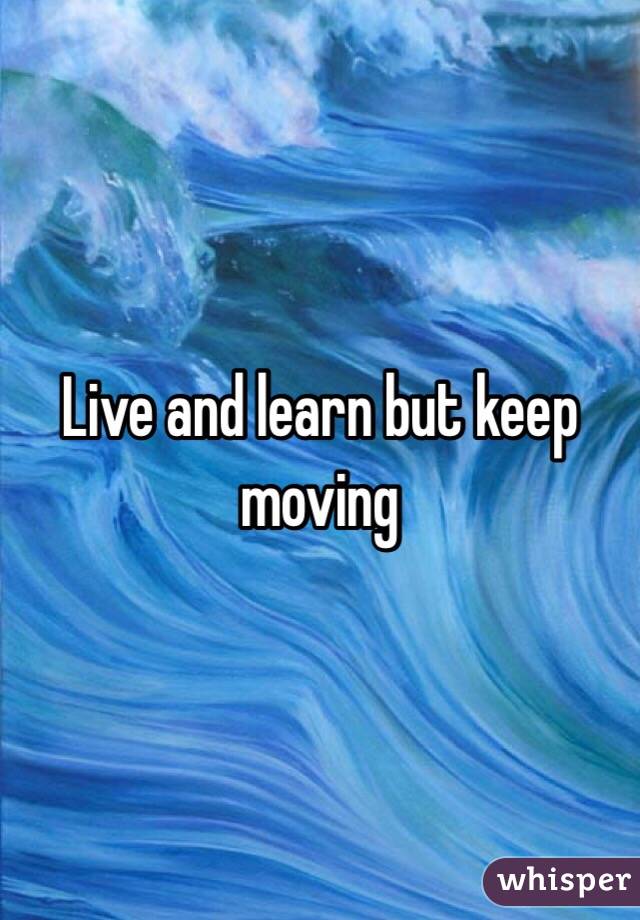 Live and learn but keep moving
