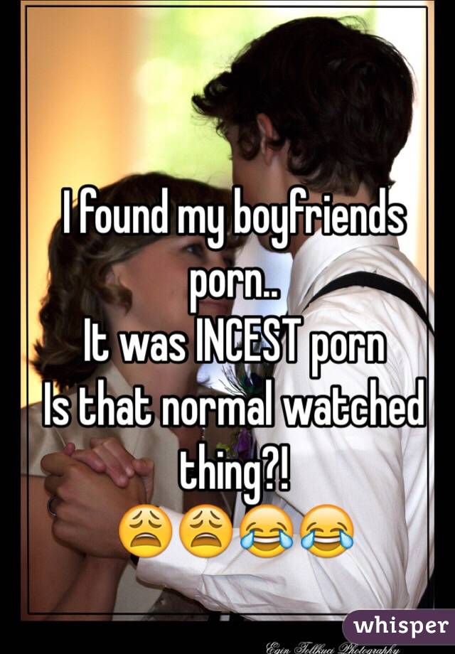 I found my boyfriends porn..
It was INCEST porn
Is that normal watched thing?!
😩😩😂😂