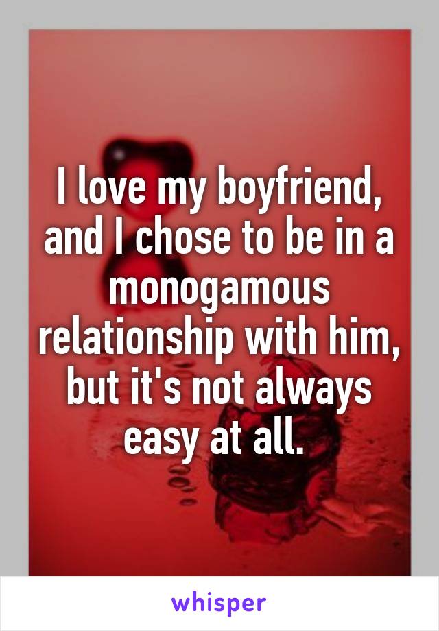 I love my boyfriend, and I chose to be in a monogamous relationship with him, but it's not always easy at all. 