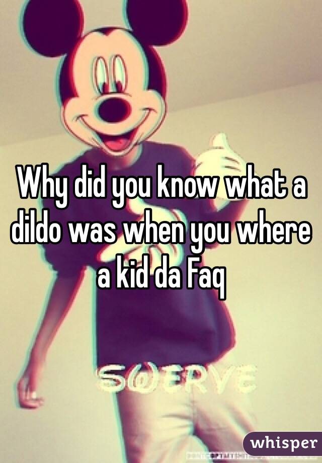 Why did you know what a dildo was when you where a kid da Faq 