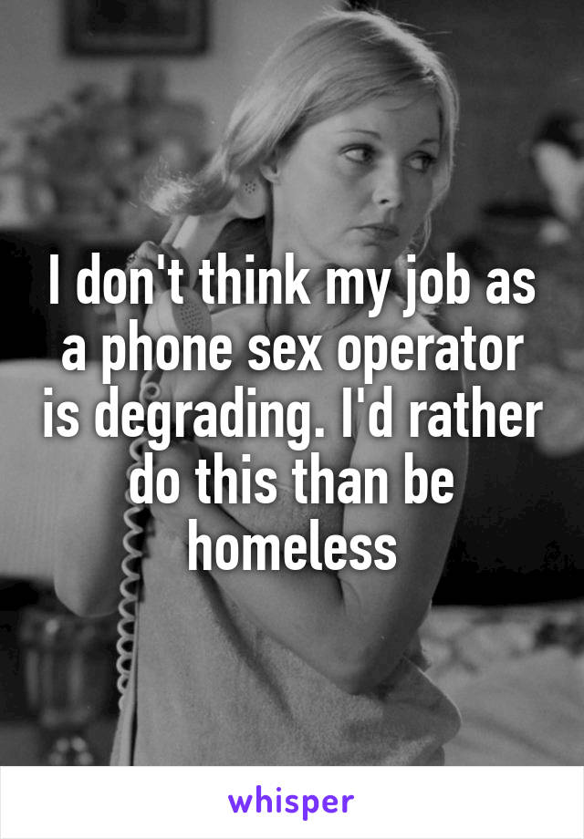 I don't think my job as a phone sex operator is degrading. I'd rather do this than be homeless