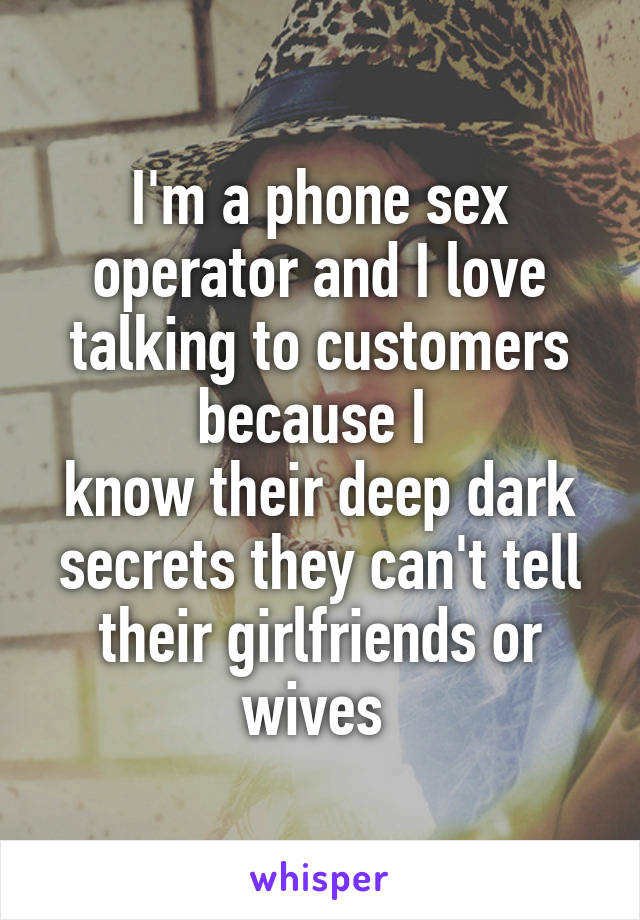 I'm a phone sex operator and I love talking to customers because I 
know their deep dark secrets they can't tell their girlfriends or wives 