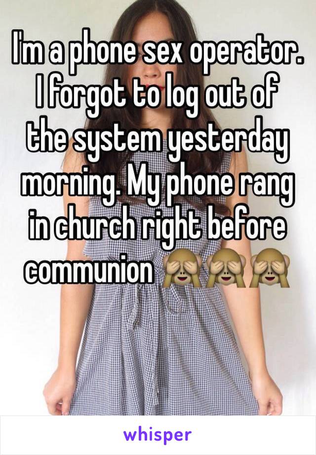 I'm a phone sex operator. 
I forgot to log out of 
the system yesterday morning. My phone rang 
in church right before communion 🙈🙈🙈