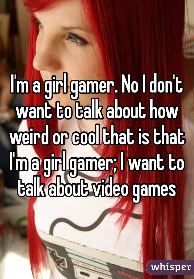 I'm a girl gamer. No I don't want to talk about how weird or cool that is that I'm a girl gamer; I want to talk about video games