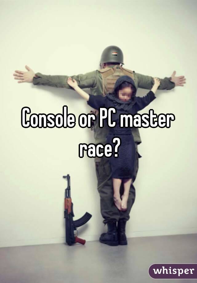 Console or PC master race?