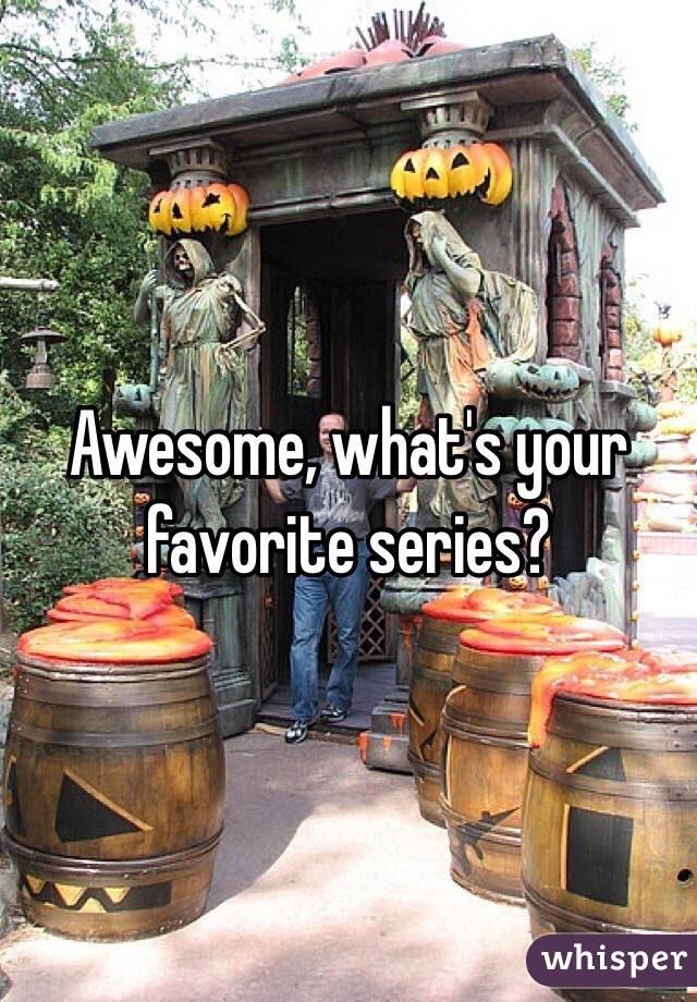 Awesome, what's your favorite series?