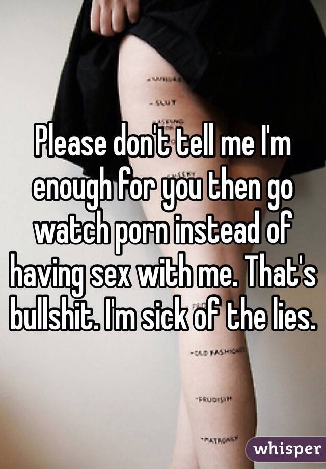 Please don't tell me I'm enough for you then go watch porn instead of having sex with me. That's bullshit. I'm sick of the lies.