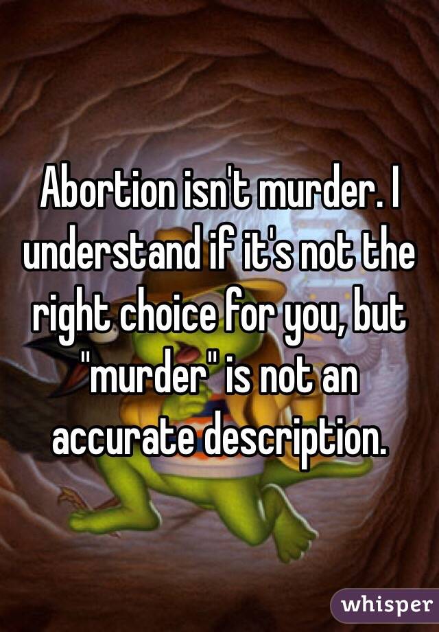 Abortion isn't murder. I understand if it's not the right choice for you, but "murder" is not an accurate description.