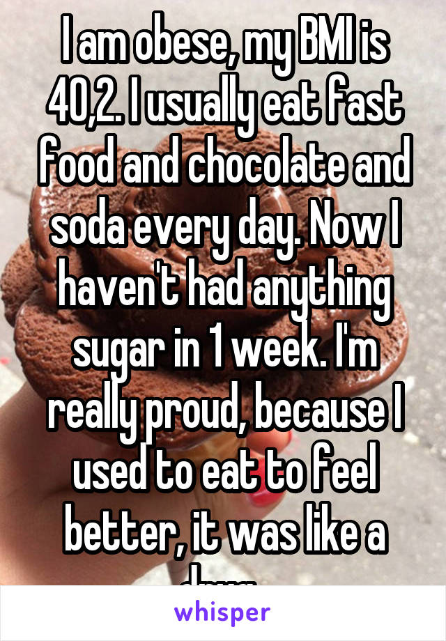 I am obese, my BMI is 40,2. I usually eat fast food and chocolate and soda every day. Now I haven't had anything sugar in 1 week. I'm really proud, because I used to eat to feel better, it was like a drug. 