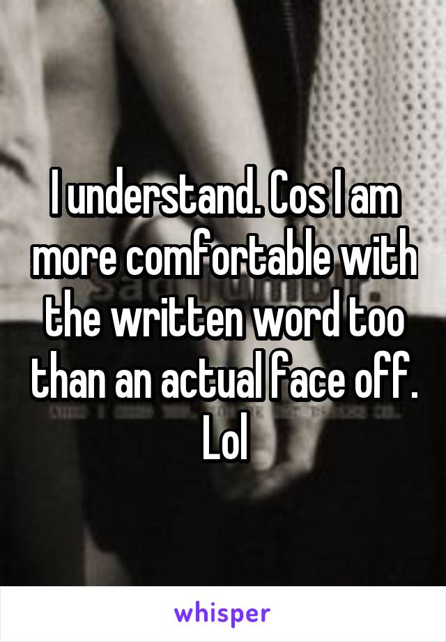 I understand. Cos I am more comfortable with the written word too than an actual face off. Lol