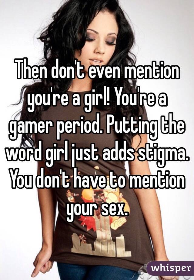 Then don't even mention you're a girl! You're a gamer period. Putting the word girl just adds stigma. You don't have to mention your sex.