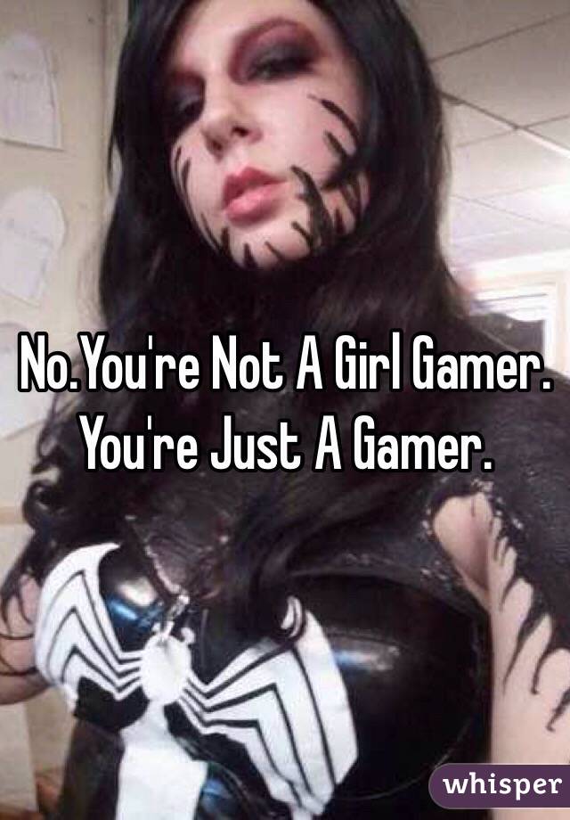 No.You're Not A Girl Gamer.
You're Just A Gamer. 