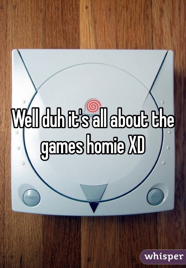 Well duh it's all about the games homie XD 