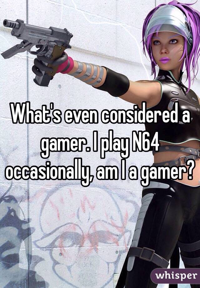 What's even considered a gamer. I play N64 occasionally, am I a gamer? 