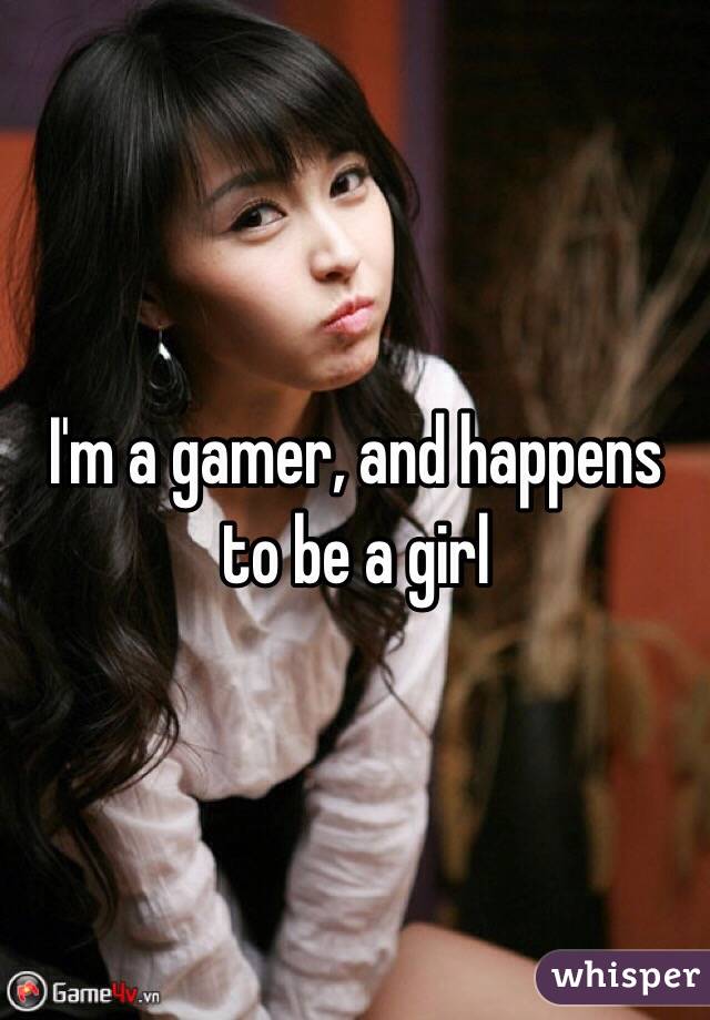 I'm a gamer, and happens to be a girl