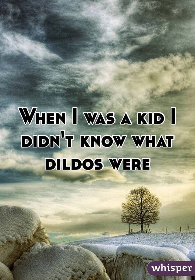 When I was a kid I didn't know what dildos were
