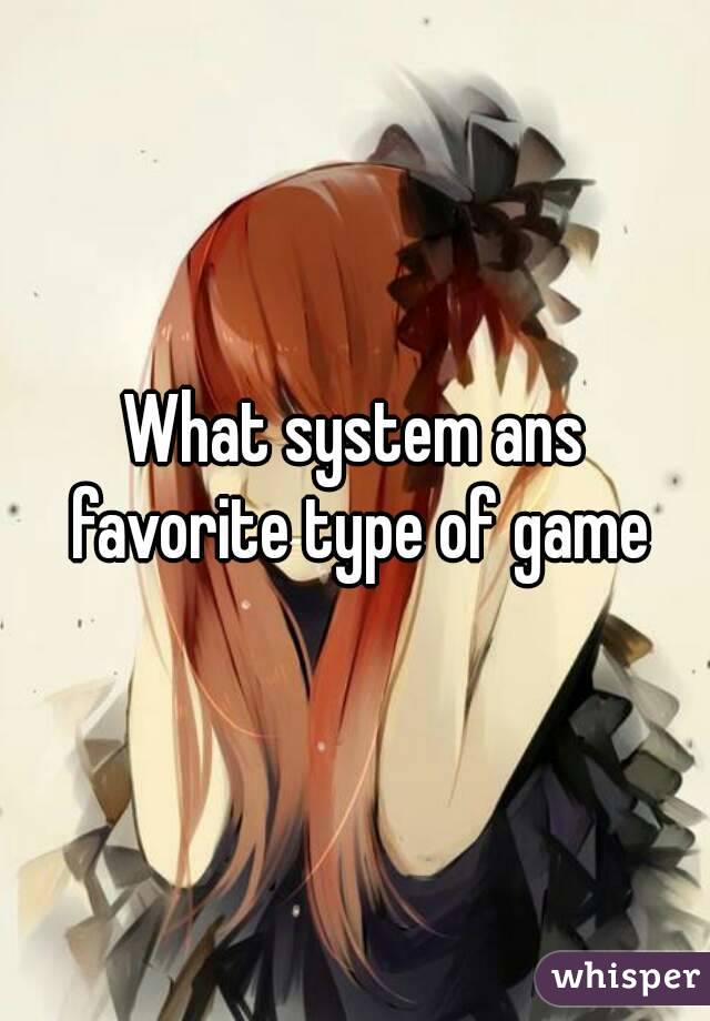 What system ans favorite type of game