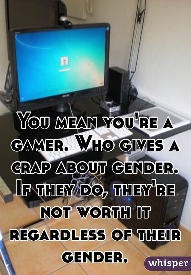 You mean you're a gamer. Who gives a crap about gender. If they do, they're not worth it regardless of their gender. 