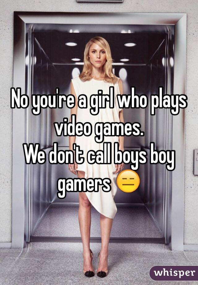 No you're a girl who plays video games.
We don't call boys boy gamers 😑