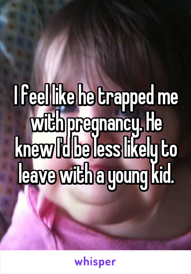 I feel like he trapped me with pregnancy. He knew I'd be less likely to leave with a young kid.