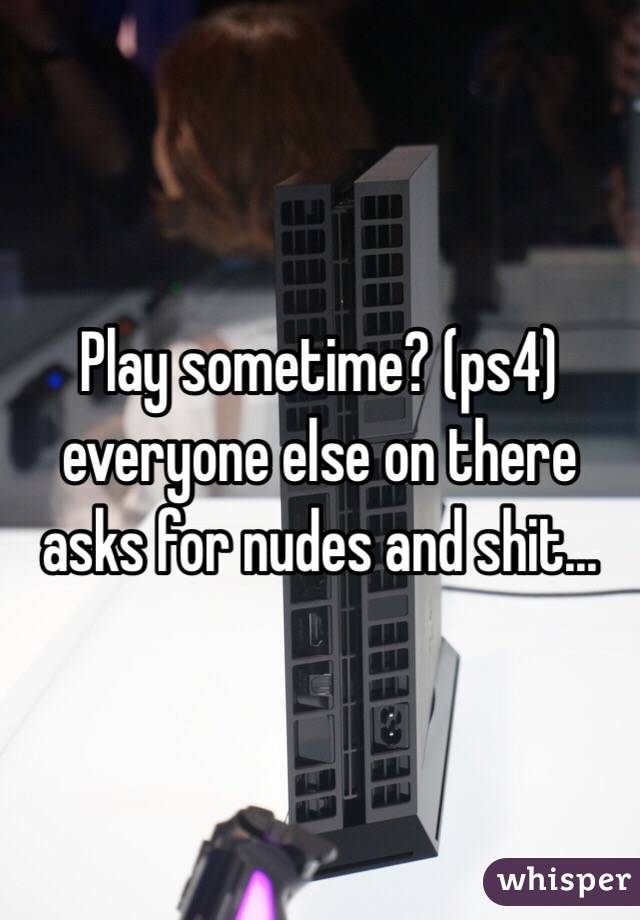 Play sometime? (ps4) everyone else on there asks for nudes and shit... 