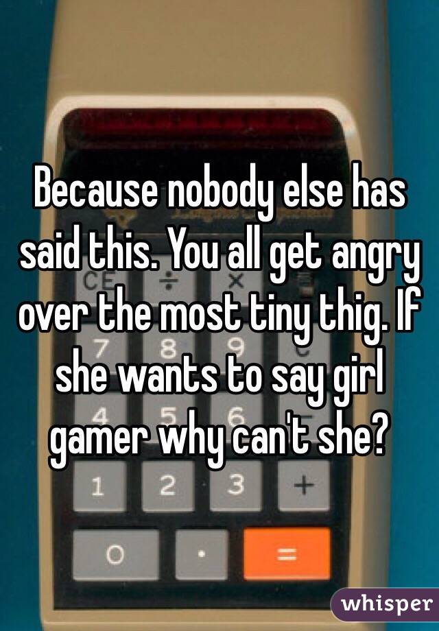 Because nobody else has said this. You all get angry over the most tiny thig. If she wants to say girl gamer why can't she? 