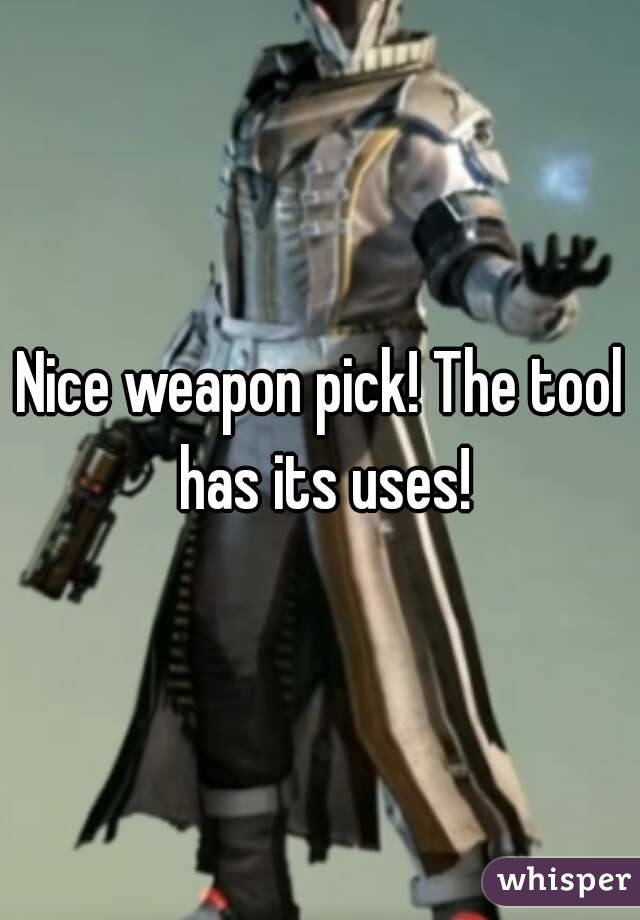 Nice weapon pick! The tool has its uses!