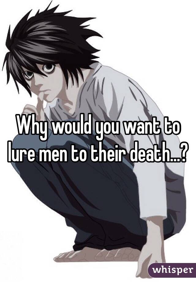 Why would you want to lure men to their death...?