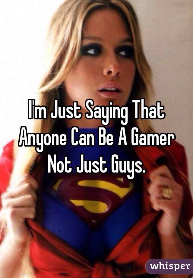 I'm Just Saying That Anyone Can Be A Gamer Not Just Guys.