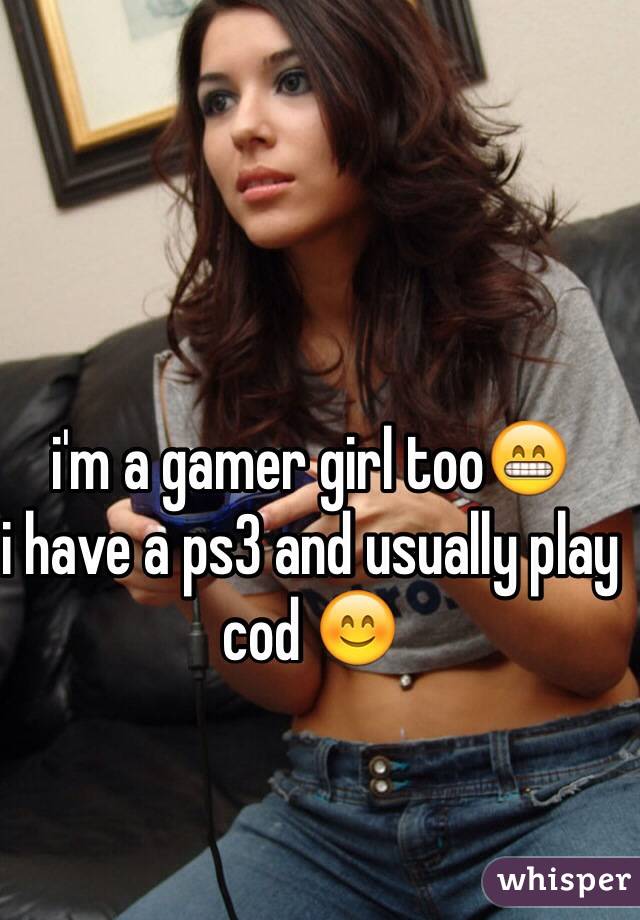 i'm a gamer girl too😁
i have a ps3 and usually play
cod 😊