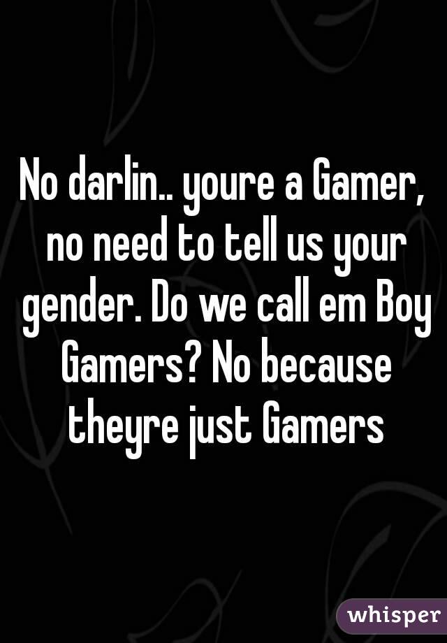 No darlin.. youre a Gamer, no need to tell us your gender. Do we call em Boy Gamers? No because theyre just Gamers