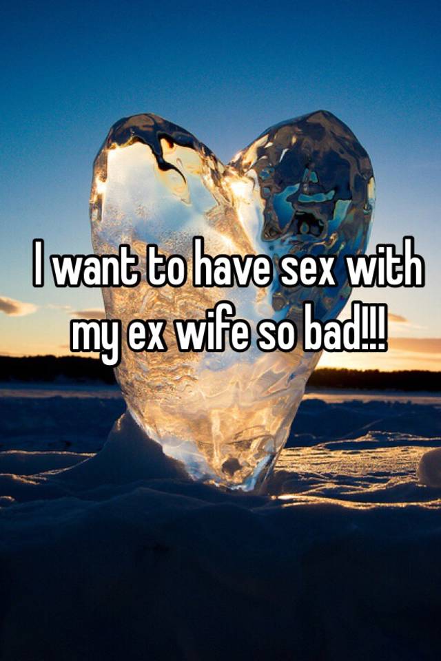 I want to have sex with my ex wife so bad!!!