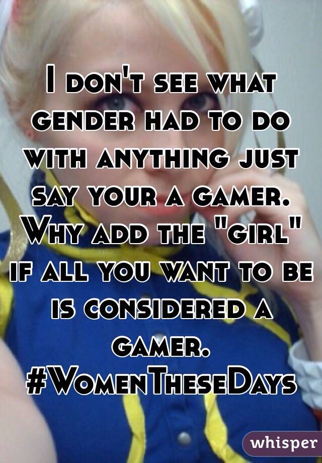 I don't see what gender had to do with anything just say your a gamer.
Why add the "girl" if all you want to be is considered a gamer.
#WomenTheseDays