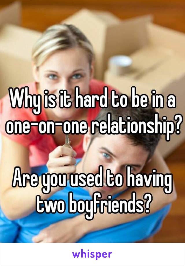 Why is it hard to be in a one-on-one relationship?

Are you used to having two boyfriends?