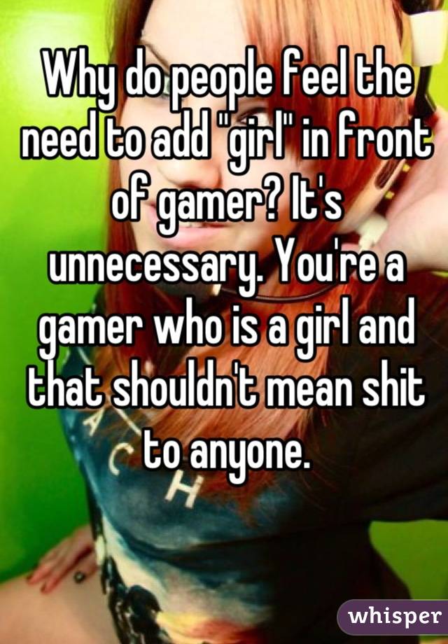 Why do people feel the need to add "girl" in front of gamer? It's unnecessary. You're a gamer who is a girl and that shouldn't mean shit to anyone.