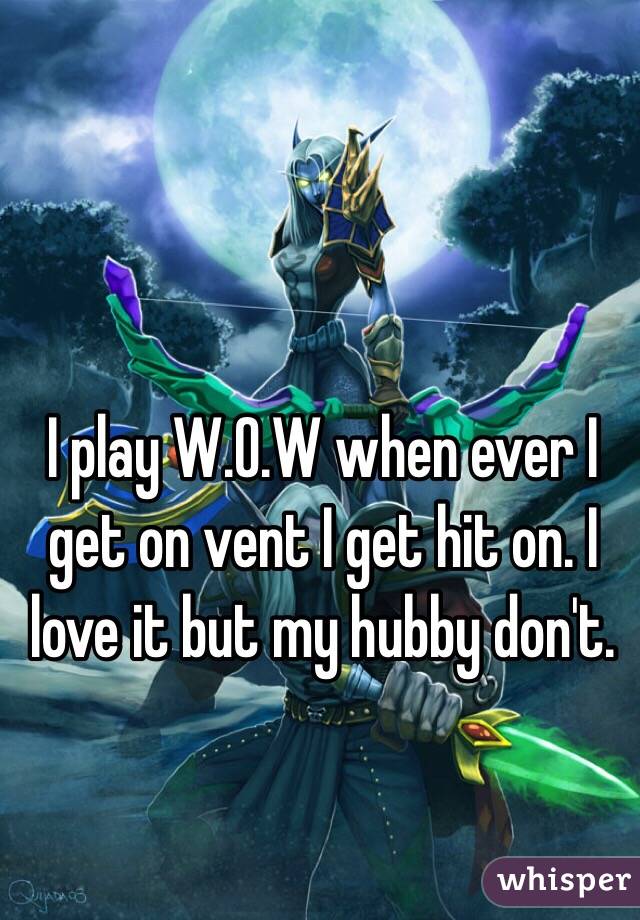 I play W.O.W when ever I get on vent I get hit on. I love it but my hubby don't.