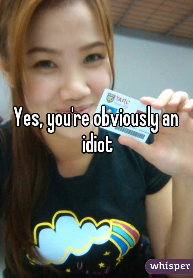 Yes, you're obviously an idiot