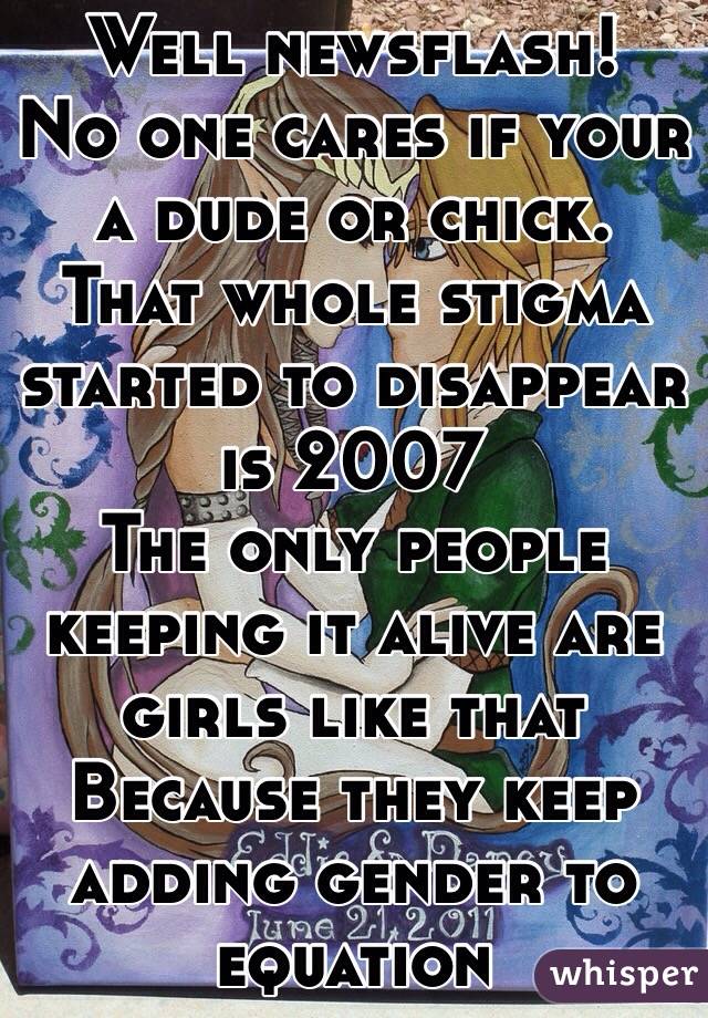 Well newsflash!
No one cares if your a dude or chick.
That whole stigma started to disappear is 2007
The only people keeping it alive are girls like that
Because they keep adding gender to equation