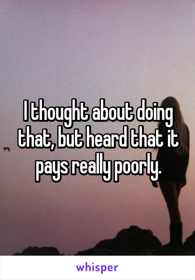 I thought about doing that, but heard that it pays really poorly.