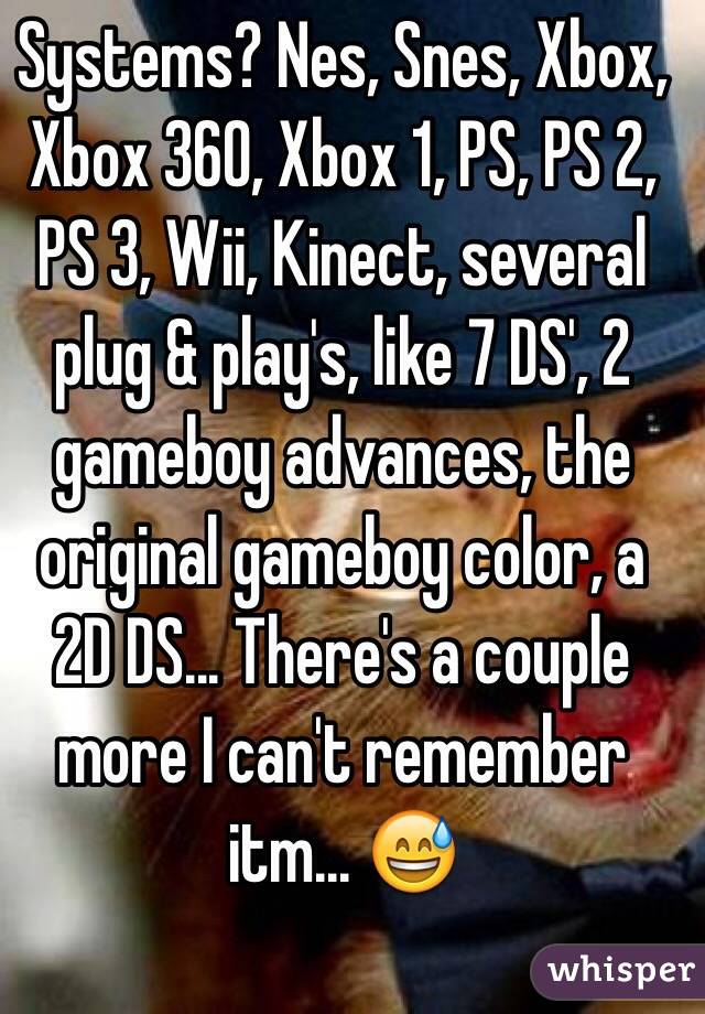 Systems? Nes, Snes, Xbox, Xbox 360, Xbox 1, PS, PS 2, PS 3, Wii, Kinect, several plug & play's, like 7 DS', 2 gameboy advances, the original gameboy color, a 2D DS... There's a couple more I can't remember itm... 😅