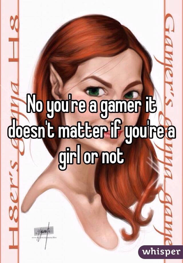 No you're a gamer it doesn't matter if you're a girl or not 